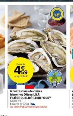 L'assiette  €  4.59  Lekg: 12.24 €  6 huitres fines de claires Marennes Oléron I.G.P. FILIÈRE QUALITÉ CARREFOUR Calibre '4. L'assiette de 375 g  Au rayon Poissonnerie libre service  QUALITE 