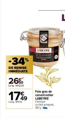 -34%  DE REMISE IMMÉDIATE  26%  Le kg: 14722 €  17%⁹9  Lokg: 9737 €  LABEYRIE  LE CLASSIQUE  Foie gras de canard entier LABEYRIE Classique ou Viel armagnac, 180 g 