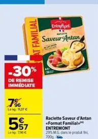 7%  le kg: 11,37 €  familial  -30%  de remise immediate  557  lekg: 296 €  entremont  alte  saveur antan  raclette saveur d'antan <format familial entremont  29% mg, dans le produt 700g 