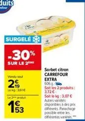 surgelé  -30%  sur le 2  vendu sou  299  lekg: 361€  le2produ  53  sorbet citron carrefour  extra 606 g.  soit les 2 produits: 3.72 € -  soit le kg :3,07 € autres variétés  disponibles à des prix diff