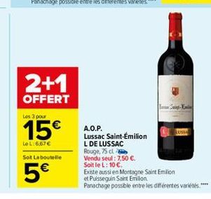 2+1  OFFERT  Les 3 pour  15€  Le L:6,67€  Sot La boutelle  5€  A.O.P.  Lussac Saint-Émilion  L DE LUSSAC  Rouge, 75 cl  Vendu seul: 7,50 €.  Soit le L: 10 €.  Existe aussi en Montagne Saint Emilion  e