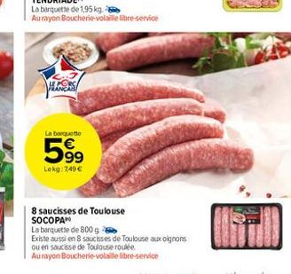 La barquette  599  Lokg: 7,49 €  8 saucisses de Toulouse SOCOPAN  La barquette de 800 g  Existe aussi en 8 saucisses de Toulouse aux oignons  ou en saucisse de Toulouse roulée  Au rayon Boucherie-vola