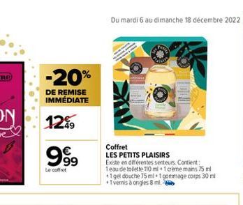 -20%  DE REMISE IMMÉDIATE  12%  999  €  Le coffret  Coffret  LES PETITS PLAISIRS Existe en différentes senteurs. Contient: 1eau de toilette 110 ml 1 crème mains 75 ml +1gel douche 75 ml 1 gommage corp