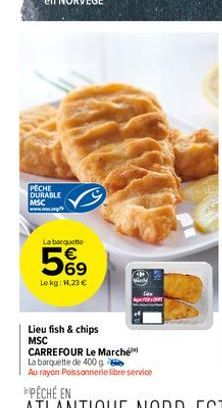 PECHE DURABLE MSC  La barqueme  569  Le kg: 14.23 €  Lieu fish & chips MSC  CARREFOUR Le Marché  La barquette de 400 g  Au rayon Poissonnerie libre service 