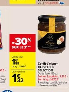 -30%  SUR LE 2 HE  Vendu seul  1⁹9⁹  Lekg: 12.50 € Le 2 produt  132  €  Confit d'oignon CARREFOUR SELECTION Ou de figue, 150 g Soit les 2 produits: 3,21 € - Soit le kg: 10,70 €  Panachage possible ent