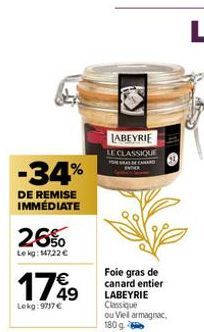 -34%  DE REMISE IMMÉDIATE  26%  Lekg: 14722 €  1749  Lekg:9717 €  LABEYRIE LE CLASSIQUE  Foie gras de canard entier LABEYRIE Classique ou Viel armagnac. 180 g 