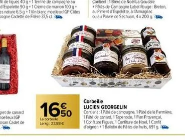 16%  la corbeille lekg: 23,88 €  b  corbeille lucien georgelin  contient: 1paté de campagne, 1 pité de la fermière, 1 paté de canard, 1 tapenade, 1 fan provençal,  1 confiture figues, 1 confiture de n