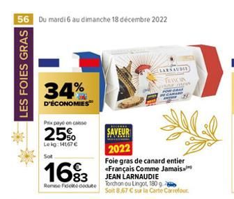 56 Du mardi 6 au dimanche 18 décembre 2022  LES FOIES GRAS  34%  D'ÉCONOMIES  Prix payé en caisse  25%  Lekg: 14167 €  Sot  16%3  Remise Fidel docute  SAVEUR  2022  Foie gras de canard entier «Françai