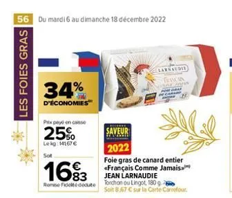 56 du mardi 6 au dimanche 18 décembre 2022  les foies gras  34%  d'économies  prix payé en caisse  25%  lekg: 14167 €  sot  16%3  remise fidel docute  saveur  2022  foie gras de canard entier «françai