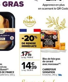 produits  apprenez-en plus  en scannant le qr code.  -20%  de remise immédiate  17%  lekg: 74,96 €  14.99  €  lekg:59.96 €  bloc de foie gras canard  bloc de foie gras de canard avec morceaux  carrefo