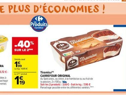 -40%  SUR LE 2 ME  Vendu seul  19⁹9  Lokg: 9,95 €  Le 2 produ  119  Produits  Carrefour  <>  Original  Tiramisu  CARREFOUR ORIGINAL  Au Spéculoos, au citron, à la framboise ou au fruit de la passion, 