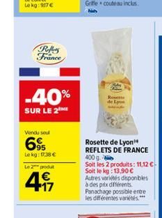 Refles France  -40%  SUR LE 2 ME  Vendu seul  695  Le kg: 17,38 €  Le 2 produt  €  417  Rosette de Le  Rosette de Lyon REFLETS DE FRANCE 