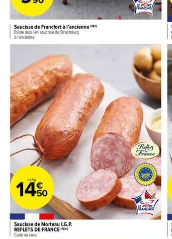 Saucisse de Francfort à l'ancienne Existe aussi en saucisse de Strasbourg à fancienne  Lekg  14.50  Saucisse de Morteau I.G.P. REFLETS DE FRANCE Cuite ou crue  HERS  Reflets France  H 