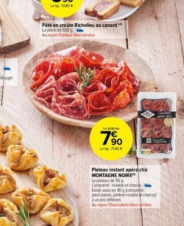 Pâté en croûte Richelieu au canard La pièce de 500 g  Au rayon Traiteur libre-service  Le platou  7⁹0  €  Le kg: 7182 €  Winitant iper chic Whe  Plateau instant apéro chic MONTAGNE NOIRE  Le plateau d