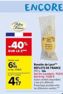 Rollers France  -40%  SUR LE 2 ME  Vondu soul  695  Lekg: 17,38 €  Le 2 produ  4.17  Roses de Ly  Rosette de Lyon REFLETS DE FRANCE 400 g.  Soit les 2 produits: 11,12€-Soit le kg: 13,90 € Autres varié