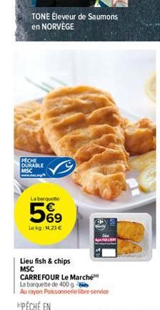 TONE Éleveur de Saumons en NORVÈGE  PECHE DURABLE MSC  La barqueme  569  Le kg: 14.23 €  Lieu fish & chips MSC  CARREFOUR Le Marché  La barquette de 400 g  Au rayon Poissonnerie libre service 