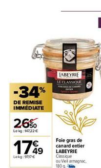 -34%  DE REMISE IMMÉDIATE  26%  Lekg: 14722 €  1749  Lekg:9717 €  LABEYRIE LE CLASSIQUE  Foie gras de canard entier LABEYRIE Classique ou Viel armagnac. 180 g 