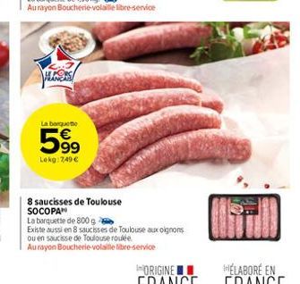 La barquette  599  Lokg: 7,49 €  8 saucisses de Toulouse SOCOPAN  La barquette de 800 g  Existe aussi en 8 saucisses de Toulouse aux oignons  ou en saucisse de Toulouse roulée  Au rayon Boucherie-vola