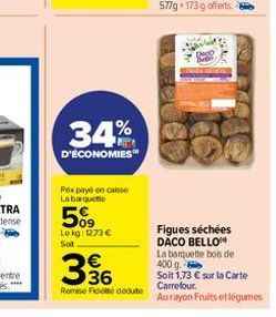 34%  D'ECONOMIES  Prix payé en caisse Labarqueme  509  Le kg: 1273 € Sot  336  €  Remese Fidoté déduite  Deco  Figues séchées DACO BELLO  La barquette bois de 400 g  Soit 1,73 € sur la Carte Carrefour