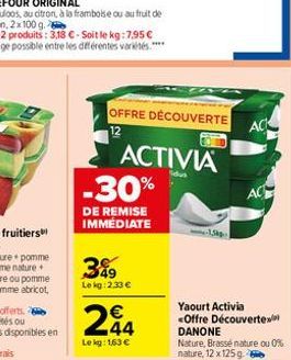 OFFRE DÉCOUVERTE  12  ACTIVIA  -30%  DE REMISE IMMÉDIATE  3%9  Lekg: 2,33 €  244  €  Le kg: 163 €  Yaourt Activia <Offre Découvertex DANONE  Nature, Brasse nature ou 0% nature, 12 x 125g  AC  AC 