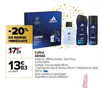 -20%  DE REMISE IMMÉDIATE  1799  €  1383  Le coffret  CHAMPIONS  Coffret  ADIDAS  Existe en: UEFAS, ke Dive, Team Force ou Pure Game  adidas  Contient :1 eau de toilette 100 ml  +1gel douche corps & c