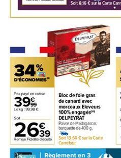 34%  D'ÉCONOMIES  Prix payé en casse  399  Lekg:99,98 €  Sot  DELPEYRAT  Bloc de foie gras de canard avec morceaux Eleveurs 100% engagés DELPEYRAT  Poivre de Madagascar, barquette de 400 g  2699  39 R