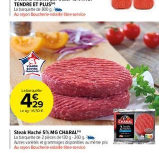 La barquette de 800 g.  Au rayon Boucherie-volaille libre-service  VIANDE  La barquete  4.29  Lekg: 16,50 €  Steak Haché 5% MG CHARAL  La barquette de 2 pieces de 130 g-260 g  Autres variétés et gramm