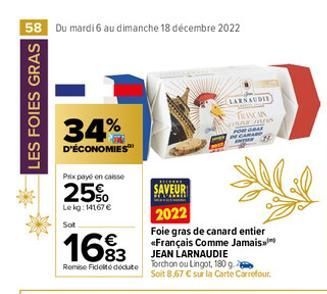 58 Du mardi 6 au dimanche 18 décembre 2022  LES FOIES GRAS  34%  D'ÉCONOMIES  Prix payé en caisse  25%  Lekg: 14167 €  Sot  16%3  Remise Fidel docute  SAVEUR  2022  Foie gras de canard entier «Françai