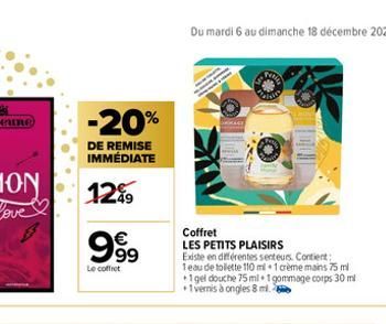 -20%  DE REMISE IMMÉDIATE  12%  999  €  Le coffret  Coffret  LES PETITS PLAISIRS Existe en différentes senteurs. Contient: 1eau de toilette 110 ml 1 crème mains 75 ml +1gel douche 75 ml 1 gommage corp