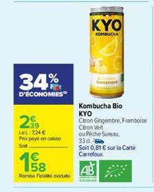 34%  D'ÉCONOMIES  29⁹  LeL: 224 € Prix payé en caisse  Sot  158  €  Remise Fidité dédute  KYO  KOMBUCHA  Kombucha Bio KYO  Citron Gingembre, Framboise Con Vert  ou Péche Sureau, 33 d.  Soit 0,81 € sur