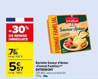 7%  Lekg: 11,37 €  -30%  DE REMISE IMMÉDIATE  557  Lekg:7,96 €  FORMAT FAMILIAL  EntreMont  RACLETT  Saveur Antan  PEP  Raclette Saveur d'Antan «Format Familial. ENTREMONT 29% M.G. dans le produit fin