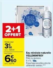 2+1  OFFERT  Vendu sel  3%  LeL: 055 €  Les 3 pour  660  LeL: 037 €  VELLE MIN FROY  Eau minérale naturelle  VELLEMINFROY Plate ou gazeuse, 6x1L  Panachage possible entre les différentes variétés.****