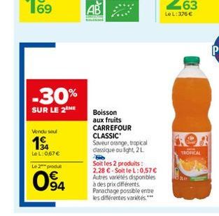 69  -30%  SUR LE 2 ME  Vendu seul  194  LeL: 0,67 €  Le 2 produ  94  Boisson aux fruits CARREFOUR CLASSIC Saveur orange, tropical dassique ou light, 21.  Soit les 2 produits: 2,28 €-Soit le L: 0,57€ A