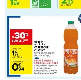 69  -30%  sur le 2 me  vendu seul  194  lel: 0,67 €  le 2 produ  94  boisson aux fruits carrefour classic saveur orange, tropical dassique ou light, 21.  soit les 2 produits: 2,28 €-soit le l: 0,57€ a