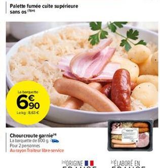 Palette fumée cuite supérieure sans os  La barquette  6⁹0  Lokg:8,63 €  Chourcroute garnie  La barquette de 800 g  Pour 2 personnes  Au rayon Traiteur libre-service 