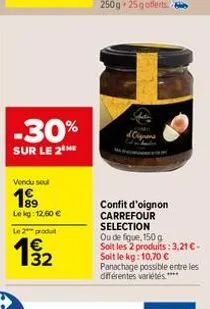 -30%  sur le 2 he  vendu seul  1⁹9⁹  lekg: 12.50 € le 2 produt  132  €  confit d'oignon carrefour selection ou de figue, 150 g soit les 2 produits: 3,21 € - soit le kg: 10,70 €  panachage possible ent