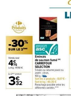 Produits  -30%  SUR LE 2 ME  Vendu seul  495  Lekg: 4750 €  Le 2 produt  332  ADATURE SABLE  asc  Emincés de saumon fumé CARREFOUR  SELECTION  Sbales ou sésame pavot ou aneth-citron,  100 g.  Soit les