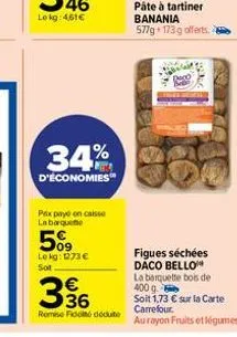 34%  d'economies  prix payé en caisse labarqueme  509  le kg: 1273 € sot  336  €  remese fidoté déduite  pâte à tartiner banania  577g 173 g offerts. 2  deco  figues séchées daco bello  la barquette b