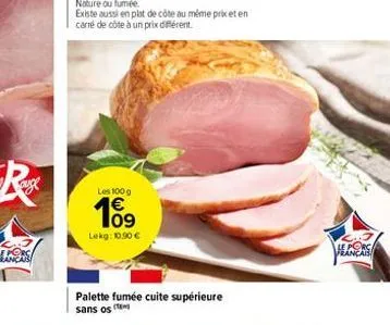 nature ou fumée.  existe aussi en plat de côte au même prix et en  carré de côte à un prix différent.  les 100 g  10⁹  lekg: 10.90 €  palette fumée cuite supérieure sans os  le porc français 