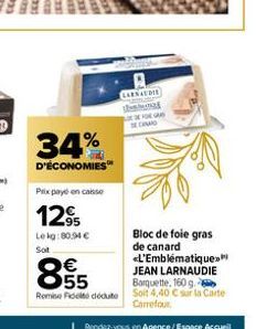 34%  D'ÉCONOMIES  Prix payé en caisse  12%  95  Lekg:80.94 € Sot  LARNAUDIE tutu SEDANAO  Bloc de foie gras de canard <L'Emblématique»  855  €  JEAN LARNAUDIE Barquette, 160 g Remise Fideite dédute So