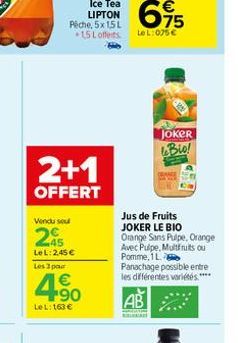 Ice Tea LIPTON Pêche, 5x1,5 L 1,5 L offerts  2+1  OFFERT  Vendu seul  245  LeL: 2,45 € Les 3 pour  4.90  €  LeL: 163 €  75  LeL: 075€  JOKER Bio!  Jus de Fruits JOKER LE BIO  Orange Sans Pulpe, Orange