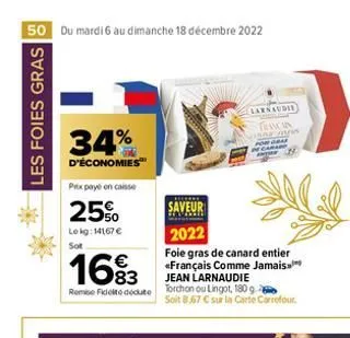 50 du mardi 6 au dimanche 18 décembre 2022  les foies gras  34%  d'économies  prix payé en caisse  2550  lokg: 14167 € sot  16%3  83  remise fidelito dedute  saveur  2022  foie gras de canard entier «