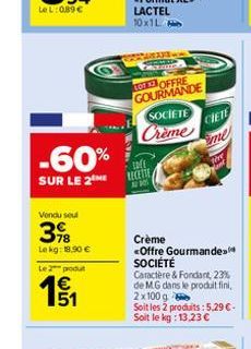 -60%  SUR LE 2  Vendu sel  78 Le kg: 18,90 €  Le 2 produt  €  151  LO OFFRE GOURMANDE  SOCIETE  Crème  101  A 90  CIETE  Crème <Offre Gourmande SOCIÉTÉ Caractère & Fondant, 23% de MG dans le produit f