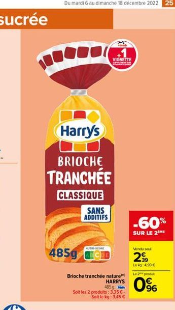 Du mardi 6 au dimanche 18 décembre 2022 25  Harry's  BRIOCHE TRANCHÉE  CLASSIQUE  485g  SANS ADDITIFS  NUTRI-SCORE  VIGNETTE SUPPLEMENTARY  Brioche tranchée nature  HARRYS  485g  Soit les 2 produits: 