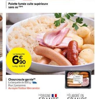 Palette fumée cuite supérieure sans os  La barquette  6⁹0  Lokg:8,63 €  Chourcroute garnie  La barquette de 800 g  Pour 2 personnes  Au rayon Traiteur libre-service 