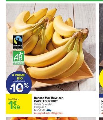 FAIRTRADE BALLAR  AB  AGRICULTURE BIGLORISKS  PRIME BIO tous les jours  -10%  Les 5 fruits  199  Banane Max Havelaar CARREFOUR BIO Variété Cavendish Catégorie 2. Les 5 fruits  Au rayon Fruits et légum