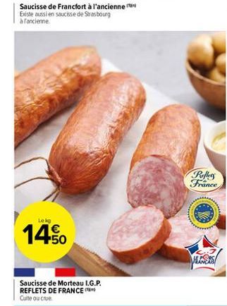 Saucisse de Francfort à l'ancienne Existe aussi en saucisse de Strasbourg à fancienne  Lekg  14.50  Saucisse de Morteau I.G.P. REFLETS DE FRANCE Cuite ou crue  Reflets France  H 