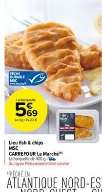 PECHE DURABLE MSC  La barqueme  569  Le kg: 14.23 €  Lieu fish & chips MSC  CARREFOUR Le Marché  La barquette de 400 g  Au rayon Poissonnerie libre service 