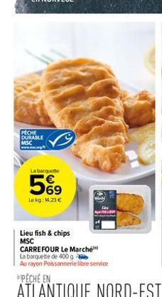 PECHE DURABLE MSC  La barqueme  569  Le kg: 14.23 €  Lieu fish & chips MSC  CARREFOUR Le Marché  La barquette de 400 g  Au rayon Poissonnerie libre service 