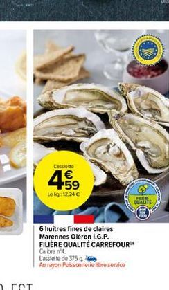 L'assiett  €  4.59  Le kg: 12.24 €  QUALITE  6 huîtres fines de claires Marennes Oléron I.G.P.  FILIÈRE QUALITÉ CARREFOUR™* Calibre 4  L'assiette de 375 g  Au rayon Poissonnerie libre service 